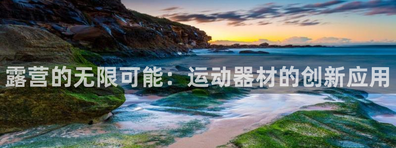 凯捷体育娱乐下载：露营的无限可能：运动器材的创新应用