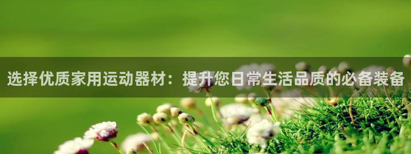 凯捷体育平台是正规平台吗安全吗：选择优质家用运动器材