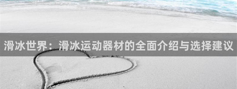 凯捷体育官网：滑冰世界：滑冰运动器材的全面介绍与选择